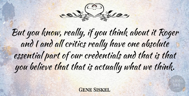 Gene Siskel Quote About Believe, Thinking, Roger: But You Know Really If...