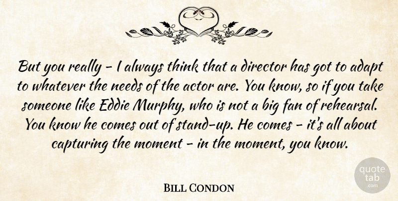 Bill Condon Quote About Thinking, Needs, Actors: But You Really I Always...