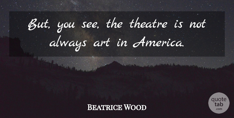 Beatrice Wood Quote About Art, America, Theatre: But You See The Theatre...