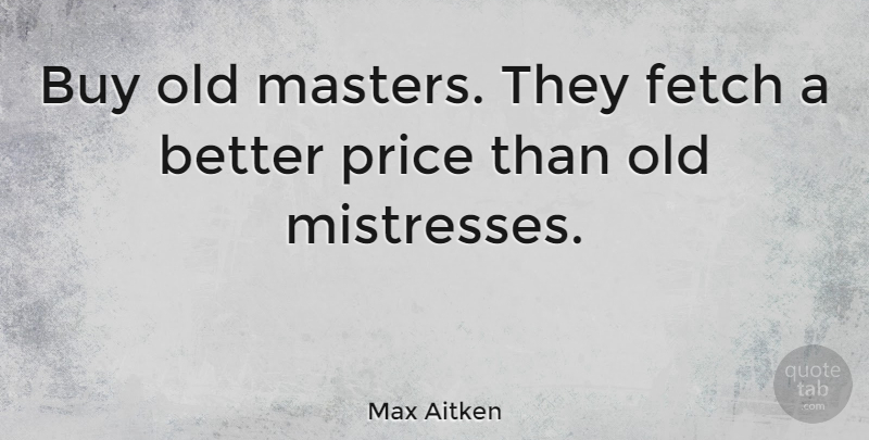 Max Aitken Quote About Buy, Fetch, Price: Buy Old Masters They Fetch...