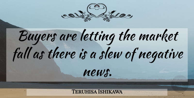 Teruhisa Ishikawa Quote About Buyers, Fall, Letting, Market, Negative: Buyers Are Letting The Market...