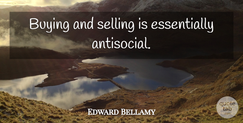 Edward Bellamy Quote About Buying, Selling, Antisocial: Buying And Selling Is Essentially...