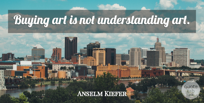 Anselm Kiefer Quote About Art, Understanding, Buying: Buying Art Is Not Understanding...