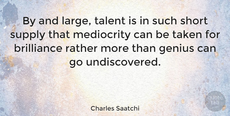 Charles Saatchi Quote About Taken, Genius, Mediocrity: By And Large Talent Is...
