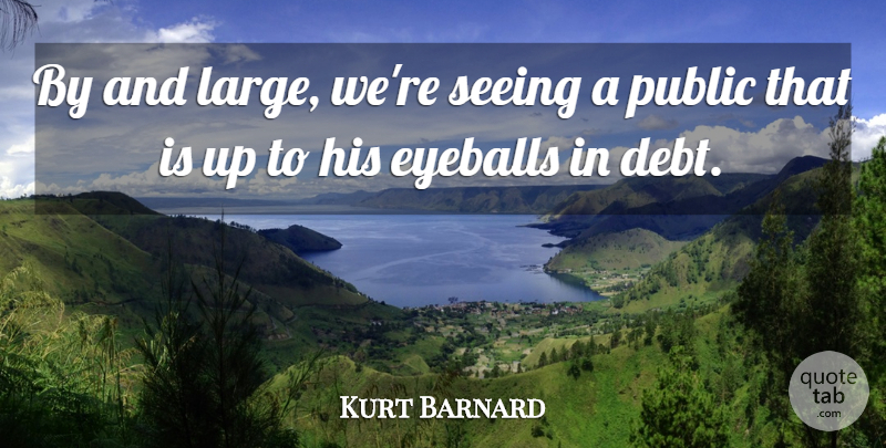 Kurt Barnard Quote About Debt, Eyeballs, Public, Seeing: By And Large Were Seeing...