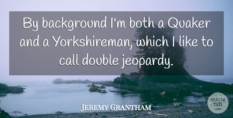 Jeremy Grantham Quote About Quaker, Backgrounds, Jeopardy: By Background Im Both A...