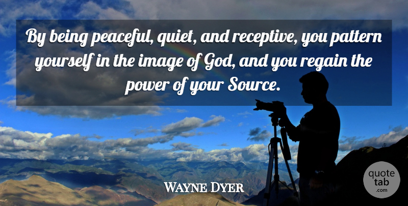 Wayne Dyer Quote About God, Peaceful, Patterns: By Being Peaceful Quiet And...