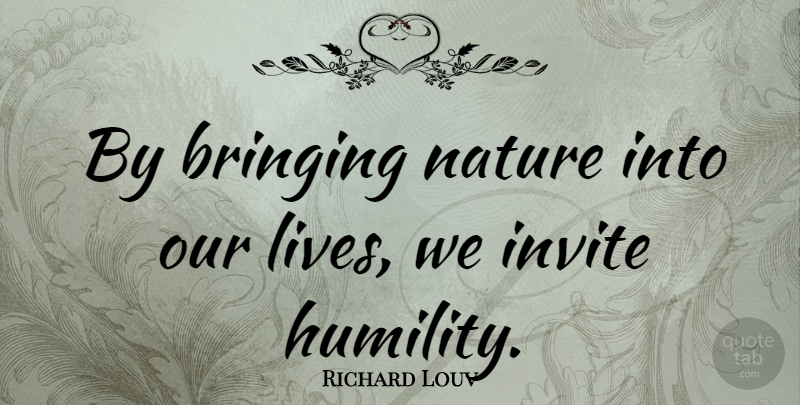Richard Louv Quote About Humility, Invites, Our Lives: By Bringing Nature Into Our...