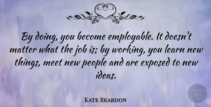 Kate Reardon Quote About Exposed, Job, Matter, People: By Doing You Become Employable...