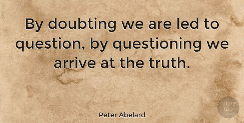 Peter Abelard Quote About Arrive, Doubting, Truth: By Doubting We Are Led...