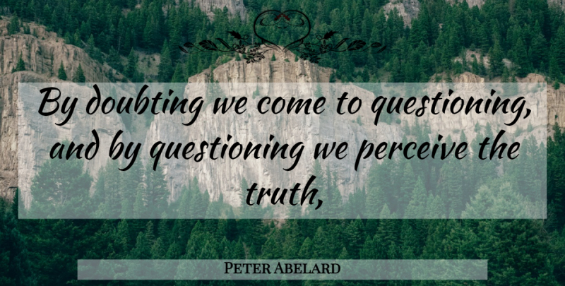 Peter Abelard Quote About Doubt, Questioning, Perceive: By Doubting We Come To...