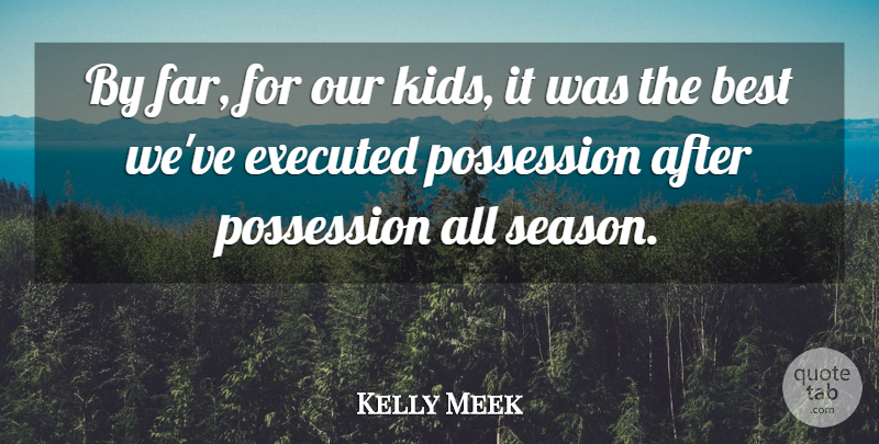 Kelly Meek Quote About Best, Possession: By Far For Our Kids...