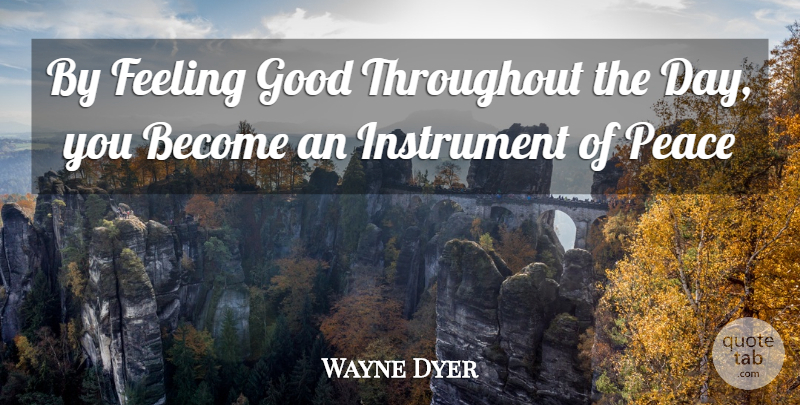 Wayne Dyer Quote About Feel Good, Feelings, Instruments: By Feeling Good Throughout The...