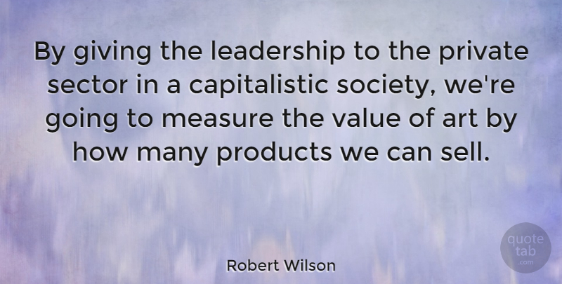 Robert Wilson Quote About Art, Giving, Leadership, Measure, Private: By Giving The Leadership To...