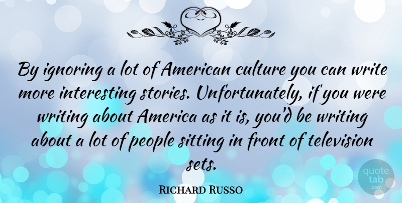 Richard Russo Quote About Writing, America, Interesting: By Ignoring A Lot Of...