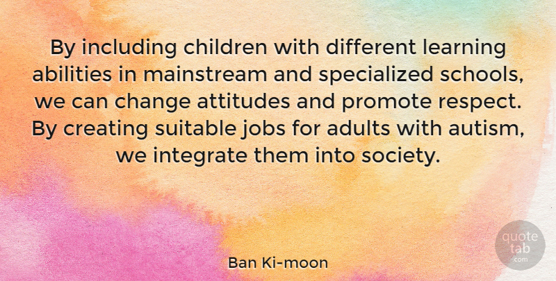 Ban Ki-moon Quote About Attitudes, Change, Children, Creating, Including: By Including Children With Different...