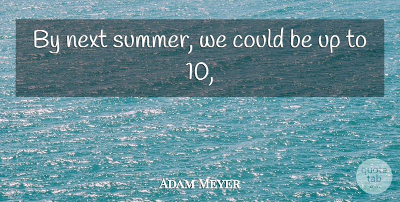 Adam Meyer Quote About Next: By Next Summer We Could...