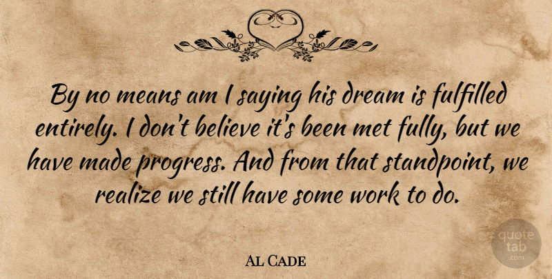 Al Cade Quote About Believe, Dream, Fulfilled, Means, Met: By No Means Am I...