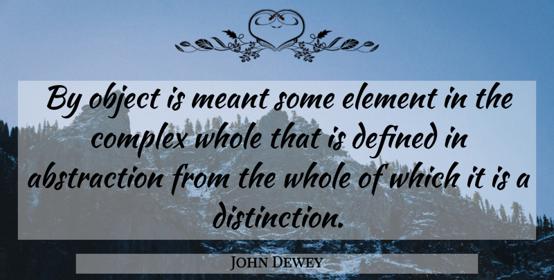 John Dewey Quote About Elements, Distinction, Objects: By Object Is Meant Some...