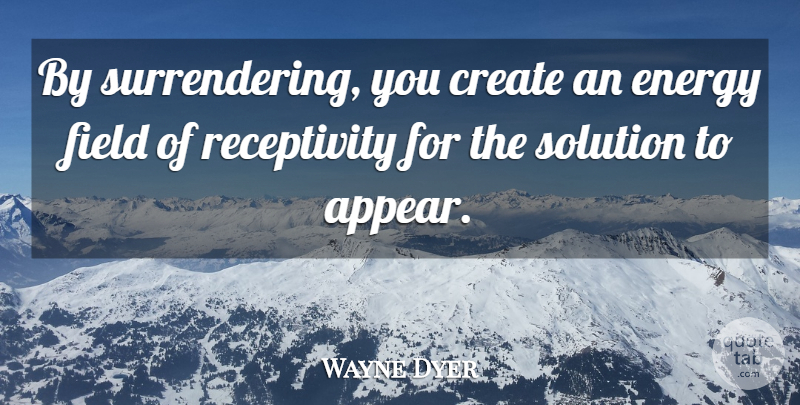 Wayne Dyer Quote About Energy Fields, Solutions, Receptivity: By Surrendering You Create An...