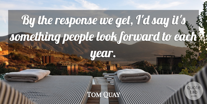 Tom Quay Quote About Forward, People, Response: By The Response We Get...