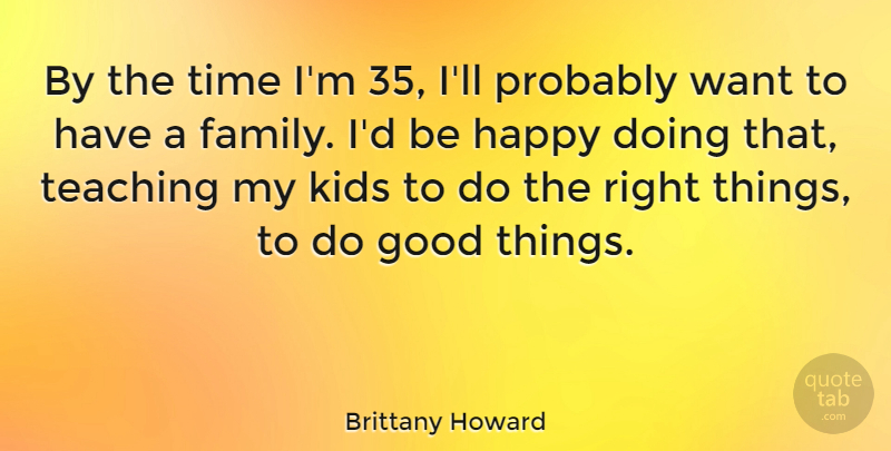 Brittany Howard Quote About Family, Good, Happy, Kids, Teaching: By The Time Im 35...