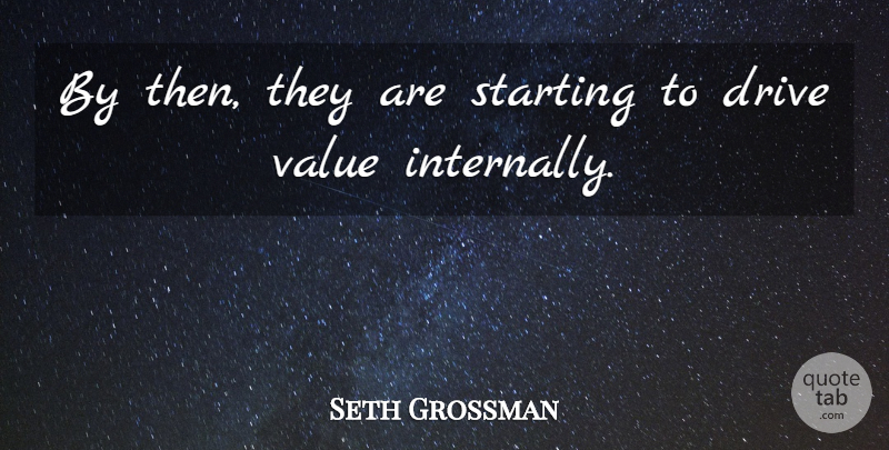 Seth Grossman Quote About Drive, Starting, Value: By Then They Are Starting...