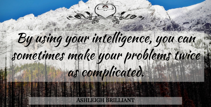 Ashleigh Brilliant Quote About Complicated, Problem, Sometimes: By Using Your Intelligence You...