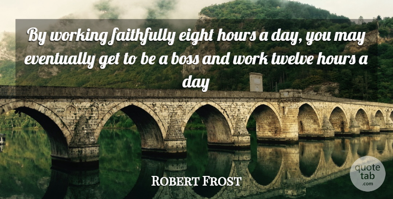 Robert Frost Quote About Boss, Eight, Eventually, Faithfully, Hours: By Working Faithfully Eight Hours...