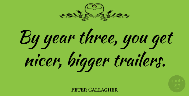 Peter Gallagher Quote About Bigger, Year: By Year Three You Get...