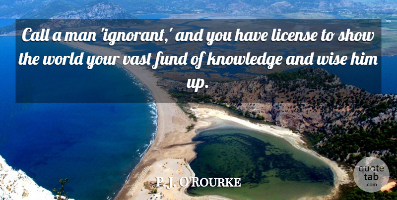 P. J. O'Rourke Quote About Call, Fund, Knowledge, License, Man: Call A Man Ignorant And...
