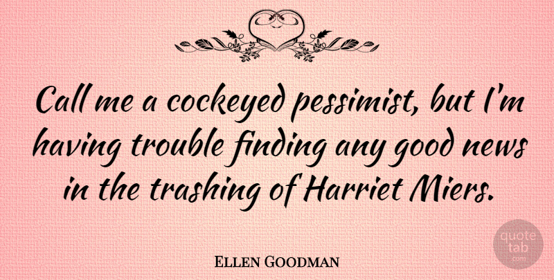 Ellen Goodman Quote About Call, Finding, Good, Harriet, Trouble: Call Me A Cockeyed Pessimist...