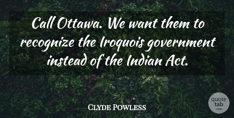 Clyde Powless Quote About Call, Government, Indian, Instead, Recognize: Call Ottawa We Want Them...