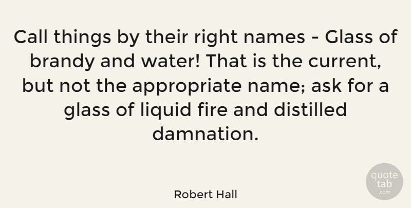 Robert Hall Quote About Ask, Call, Distilled, Glass, Liquid: Call Things By Their Right...