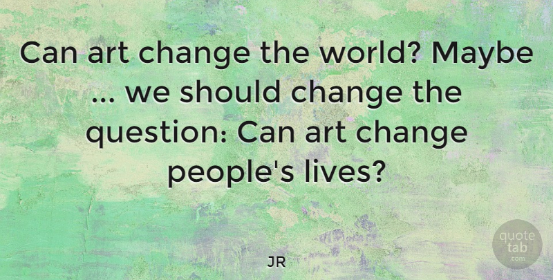 JR Quote About Art, People, World: Can Art Change The World...