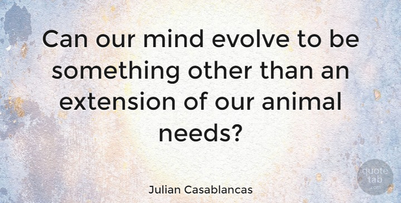 Julian Casablancas Quote About Animal, Mind, Needs: Can Our Mind Evolve To...