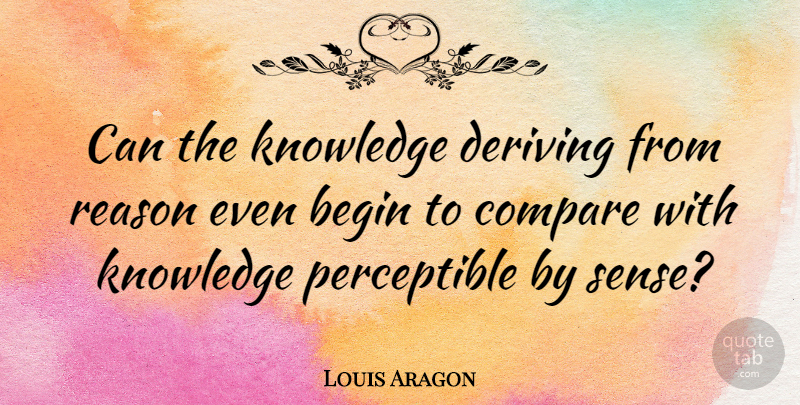 Louis Aragon Quote About Reason, Compare: Can The Knowledge Deriving From...