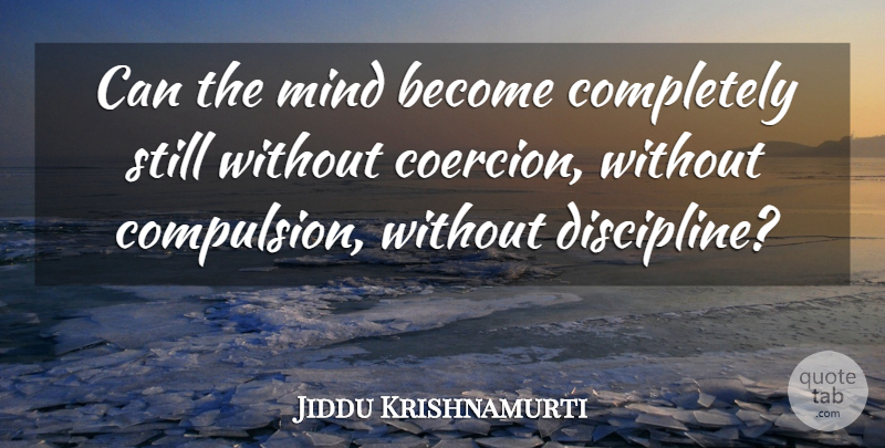 Jiddu Krishnamurti Quote About Discipline, Mind, Coercion: Can The Mind Become Completely...