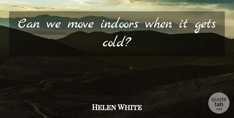 Helen White Quote About Gets, Indoors, Move: Can We Move Indoors When...