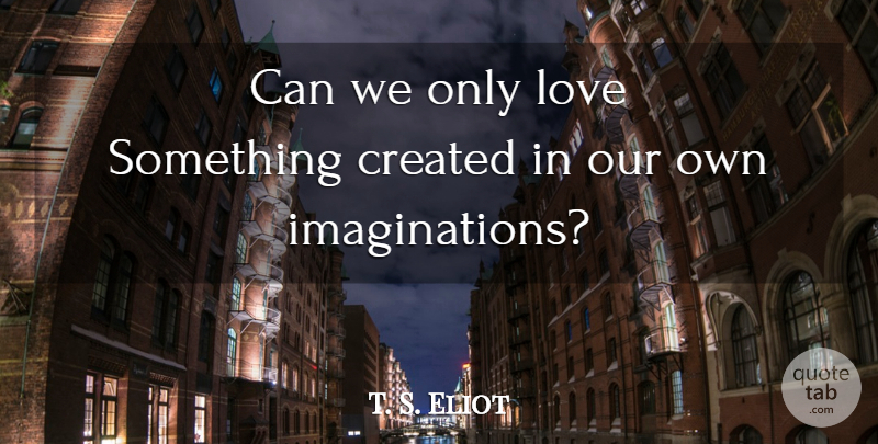 T. S. Eliot Quote About Life, Imagination, Only Love: Can We Only Love Something...