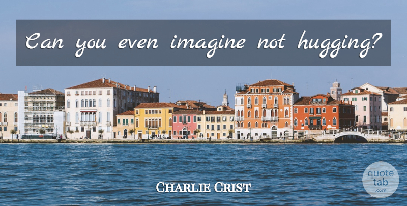 Charlie Crist Quote About Hug, Imagine: Can You Even Imagine Not...