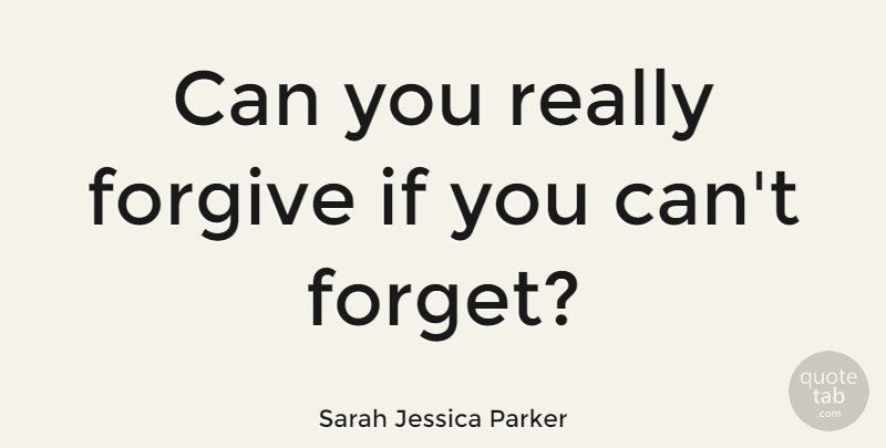 Sarah Jessica Parker Quote About Forgiveness, Forgiving, Forget: Can You Really Forgive If...