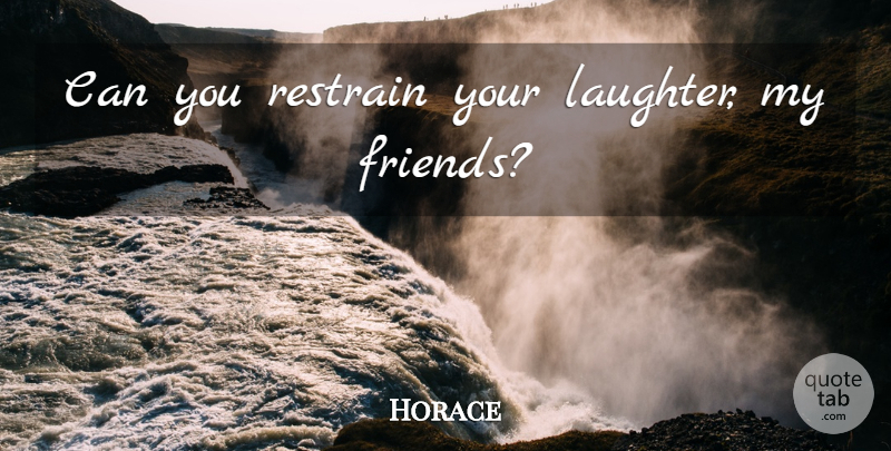 Horace Quote About Laughter, My Friends: Can You Restrain Your Laughter...