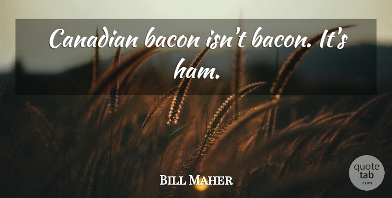 Bill Maher Quote About Ham: Canadian Bacon Isnt Bacon Its...