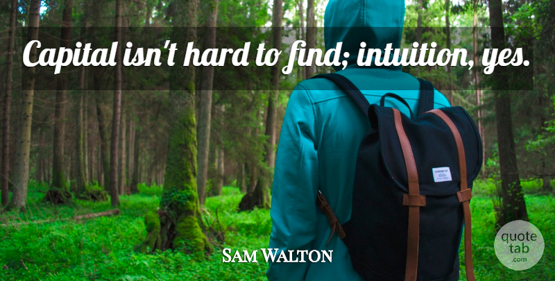 Sam Walton Quote About Intuition, Hard: Capital Isnt Hard To Find...
