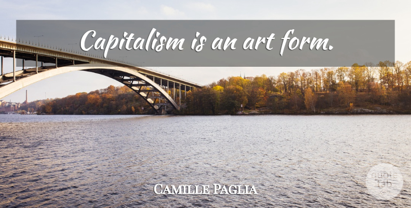Camille Paglia Quote About Art, Form, Capitalism: Capitalism Is An Art Form...