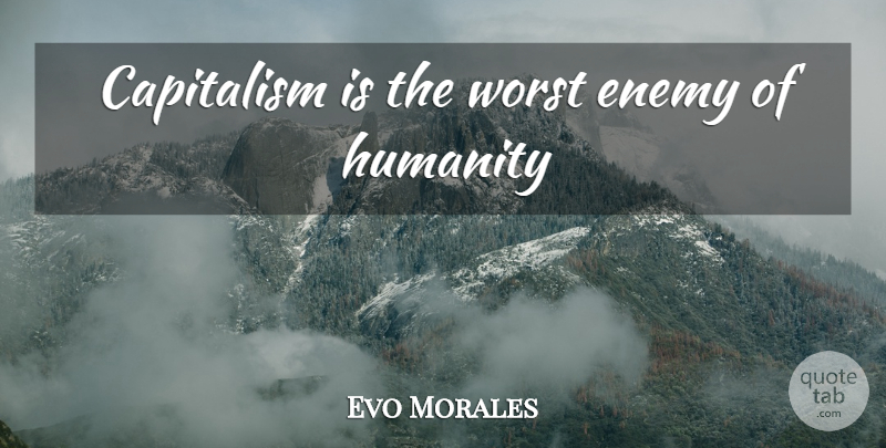 Evo Morales Quote About Worst Enemy, Humanity, Capitalism: Capitalism Is The Worst Enemy...