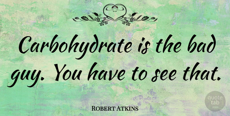 Robert Atkins Quote About Guy, Carbohydrates, Bad Guys: Carbohydrate Is The Bad Guy...