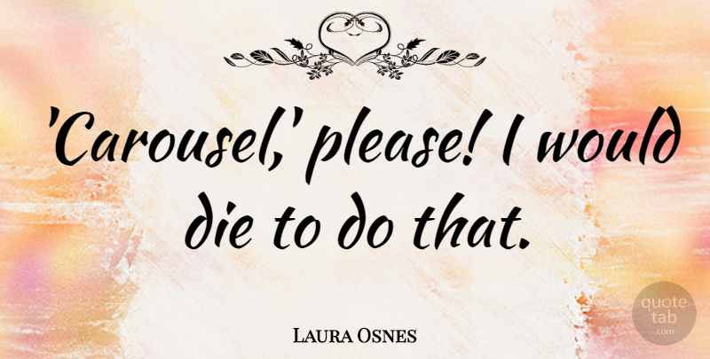 Laura Osnes Quote About undefined: Carousel Please I Would Die...