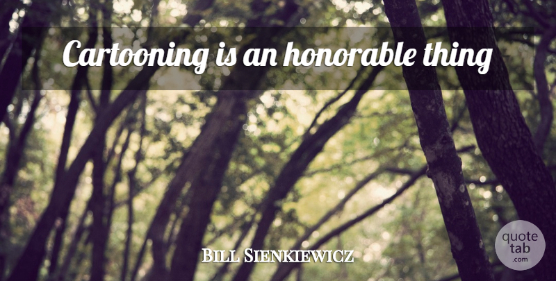 Bill Sienkiewicz Quote About Honorable: Cartooning Is An Honorable Thing...